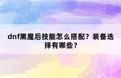 dnf黑魔后技能怎么搭配？装备选择有哪些？