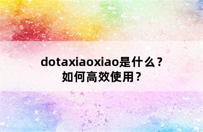 dotaxiaoxiao是什么？如何高效使用？