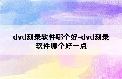 dvd刻录软件哪个好-dvd刻录软件哪个好一点