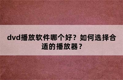 dvd播放软件哪个好？如何选择合适的播放器？