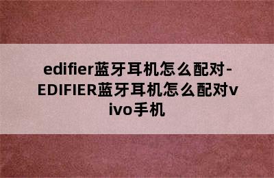 edifier蓝牙耳机怎么配对-EDIFIER蓝牙耳机怎么配对vivo手机