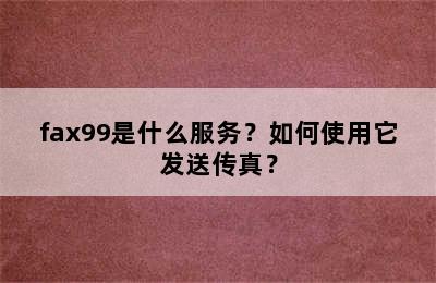 fax99是什么服务？如何使用它发送传真？