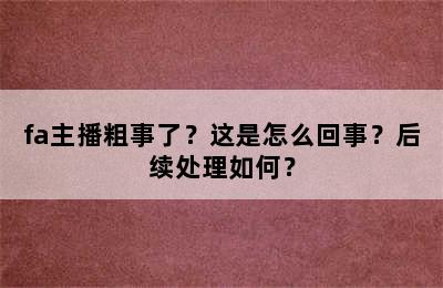 fa主播粗事了？这是怎么回事？后续处理如何？