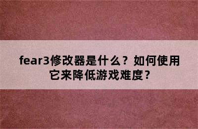 fear3修改器是什么？如何使用它来降低游戏难度？