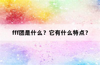 fff团是什么？它有什么特点？