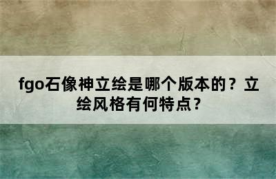 fgo石像神立绘是哪个版本的？立绘风格有何特点？