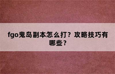 fgo鬼岛副本怎么打？攻略技巧有哪些？