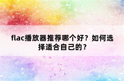 flac播放器推荐哪个好？如何选择适合自己的？