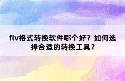 flv格式转换软件哪个好？如何选择合适的转换工具？