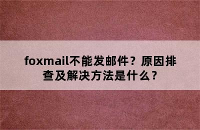 foxmail不能发邮件？原因排查及解决方法是什么？