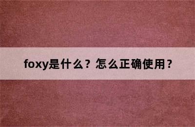 foxy是什么？怎么正确使用？