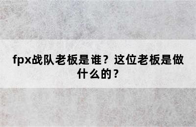 fpx战队老板是谁？这位老板是做什么的？