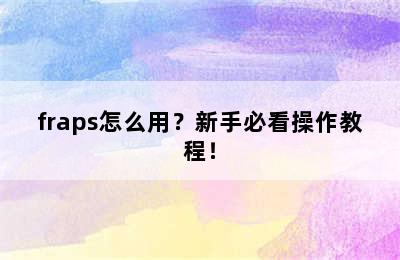 fraps怎么用？新手必看操作教程！