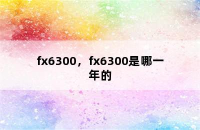 fx6300，fx6300是哪一年的