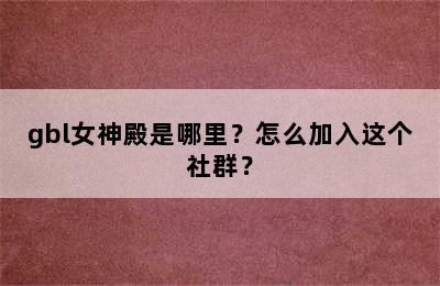 gbl女神殿是哪里？怎么加入这个社群？