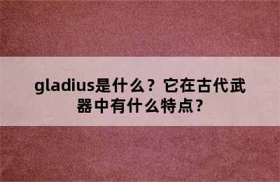 gladius是什么？它在古代武器中有什么特点？