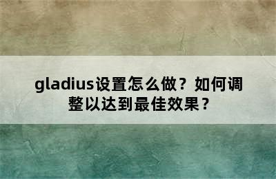 gladius设置怎么做？如何调整以达到最佳效果？