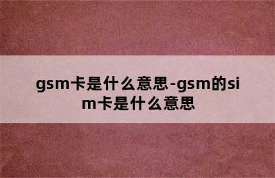 gsm卡是什么意思-gsm的sim卡是什么意思