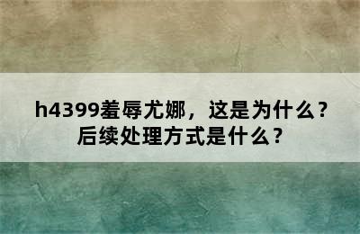 h4399羞辱尤娜，这是为什么？后续处理方式是什么？