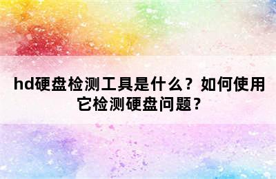 hd硬盘检测工具是什么？如何使用它检测硬盘问题？