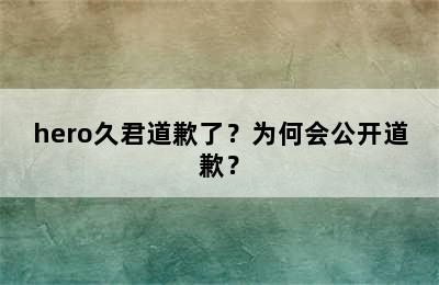 hero久君道歉了？为何会公开道歉？