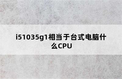 i51035g1相当于台式电脑什么CPU