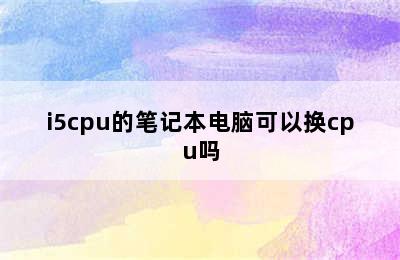i5cpu的笔记本电脑可以换cpu吗