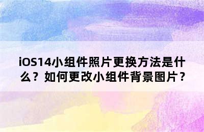 iOS14小组件照片更换方法是什么？如何更改小组件背景图片？