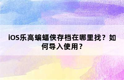 iOS乐高蝙蝠侠存档在哪里找？如何导入使用？