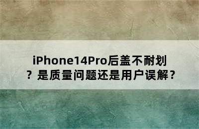 iPhone14Pro后盖不耐划？是质量问题还是用户误解？