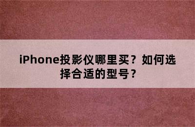 iPhone投影仪哪里买？如何选择合适的型号？