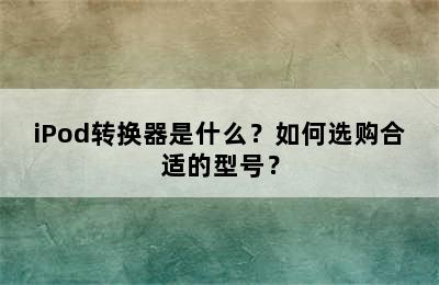 iPod转换器是什么？如何选购合适的型号？