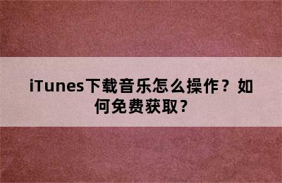 iTunes下载音乐怎么操作？如何免费获取？