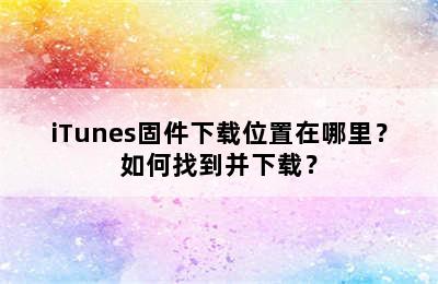 iTunes固件下载位置在哪里？如何找到并下载？