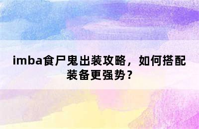 imba食尸鬼出装攻略，如何搭配装备更强势？