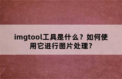 imgtool工具是什么？如何使用它进行图片处理？