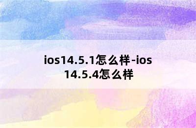 ios14.5.1怎么样-ios14.5.4怎么样