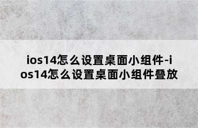 ios14怎么设置桌面小组件-ios14怎么设置桌面小组件叠放