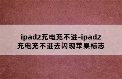 ipad2充电充不进-ipad2充电充不进去闪现苹果标志