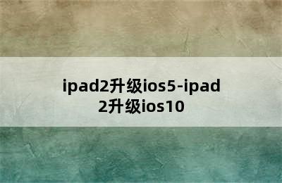 ipad2升级ios5-ipad2升级ios10