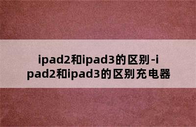 ipad2和ipad3的区别-ipad2和ipad3的区别充电器