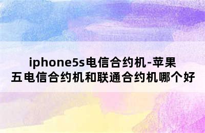 iphone5s电信合约机-苹果五电信合约机和联通合约机哪个好