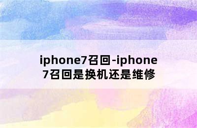 iphone7召回-iphone7召回是换机还是维修