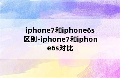 iphone7和iphone6s区别-iphone7和iphone6s对比