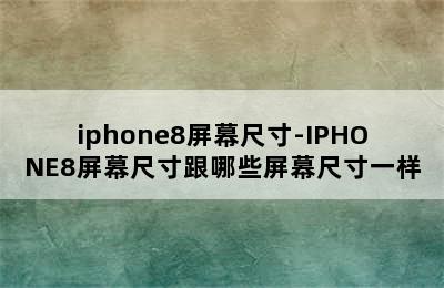 iphone8屏幕尺寸-IPHONE8屏幕尺寸跟哪些屏幕尺寸一样