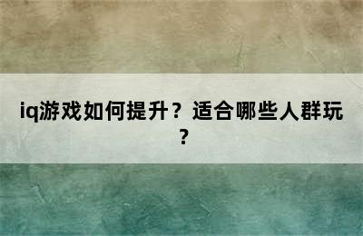 iq游戏如何提升？适合哪些人群玩？