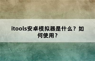 itools安卓模拟器是什么？如何使用？