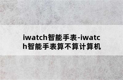 iwatch智能手表-iwatch智能手表算不算计算机