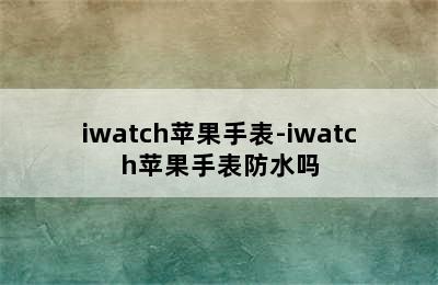 iwatch苹果手表-iwatch苹果手表防水吗
