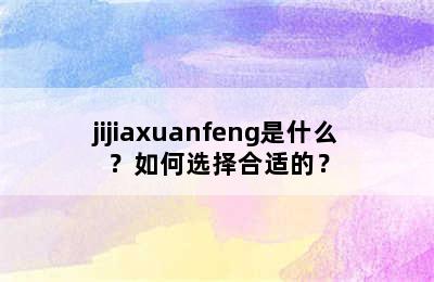 jijiaxuanfeng是什么？如何选择合适的？